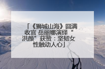 《狮城山海》圆满收官 岳丽娜演绎“洪颜”获赞：坚韧女性触动人心
