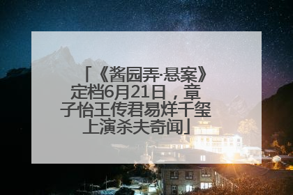 《酱园弄·悬案》定档6月21日，章子怡王传君易烊千玺上演杀夫奇闻
