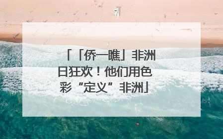 「侨一瞧」非洲日狂欢！他们用色彩“定义”非洲