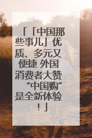「中国那些事儿」优质、多元又便捷 外国消费者大赞“中国购”是全新体验！