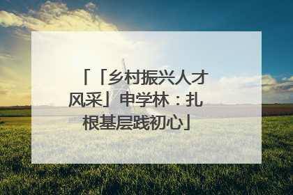 「乡村振兴人才风采」申学林：扎根基层践初心