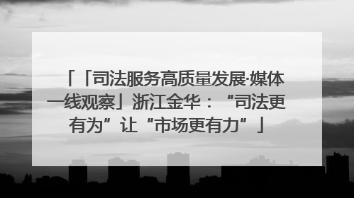 「司法服务高质量发展·媒体一线观察」浙江金华：“司法更有为”让“市场更有力”