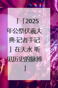「2025年公祭伏羲大典·记者手记」在天水 听见历史的脉搏