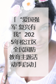 “爱国强军 复兴有我”2025年松江区 全民国防教育主题活动季启动
