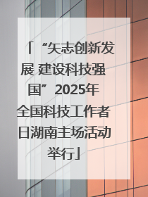 “矢志创新发展 建设科技强国”2025年全国科技工作者日湖南主场活动举行