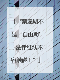 “禁渔期不是‘自由期’，法律红线不容触碰！”