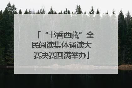 “书香西藏”全民阅读集体诵读大赛决赛圆满举办