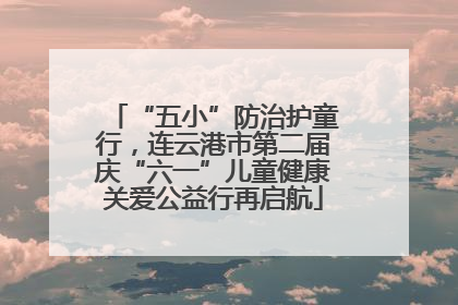 “五小”防治护童行，连云港市第二届庆“六一”儿童健康关爱公益行再启航