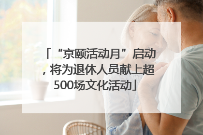 “京颐活动月”启动，将为退休人员献上超500场文化活动