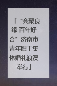 “会聚良缘 百年好合”济南市青年职工集体婚礼浪漫举行