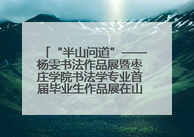“半山问道”——杨雯书法作品展暨枣庄学院书法学专业首届毕业生作品展在山东省文化馆开幕