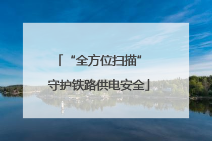 “全方位扫描” 守护铁路供电安全