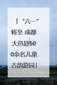 “六一”将至 成都大邑县500余名儿童古韵游园