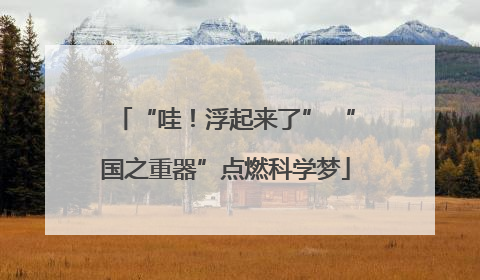 “哇！浮起来了” “国之重器”点燃科学梦