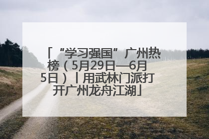 “学习强国”广州热榜（5月29日—6月5日）丨用武林门派打开广州龙舟江湖