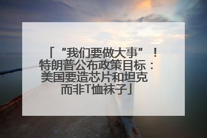 “我们要做大事”！特朗普公布政策目标：美国要造芯片和坦克 而非T恤袜子
