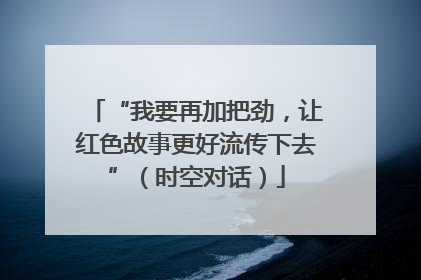 “我要再加把劲，让红色故事更好流传下去”（时空对话）