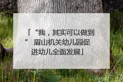 “我，其实可以做到” 眉山机关幼儿园促进幼儿全面发展