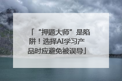 “押题大师”是陷阱！选择AI学习产品时应避免被误导