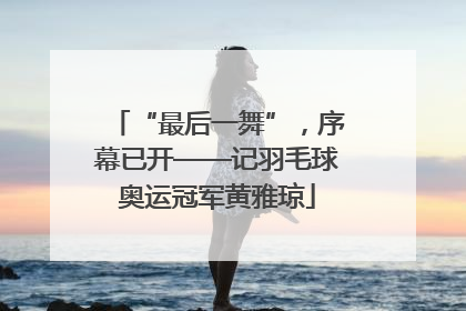 “最后一舞”，序幕已开——记羽毛球奥运冠军黄雅琼