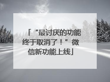 “最讨厌的功能终于取消了！”微信新功能上线