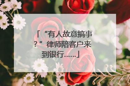 “有人故意搞事？”律师陪客户来到银行……