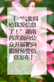 “气象局给我发信息了！”湖南首次面向公众开展靶向霸屏预警信息发布