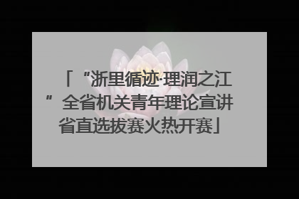 “浙里循迹·理润之江”全省机关青年理论宣讲省直选拔赛火热开赛
