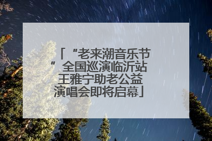 “老来潮音乐节”全国巡演临沂站 王雅宁助老公益演唱会即将启幕