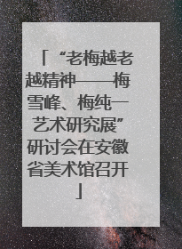 “老梅越老越精神——梅雪峰、梅纯一艺术研究展”研讨会在安徽省美术馆召开