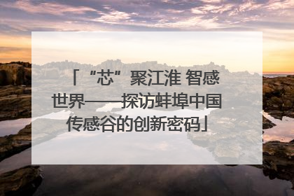 “芯”聚江淮 智感世界——探访蚌埠中国传感谷的创新密码