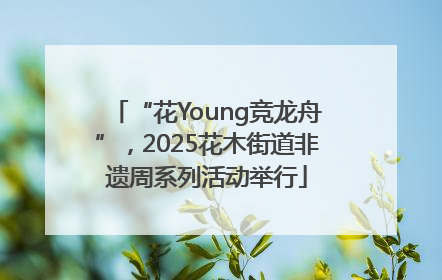 “花Young竞龙舟”，2025花木街道非遗周系列活动举行