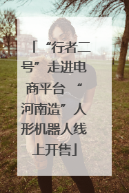 “行者二号”走进电商平台 “河南造”人形机器人线上开售
