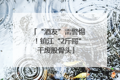“酒友”需警惕！镇江“2斤哥”干废股骨头