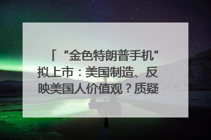 “金色特朗普手机”拟上市：美国制造、反映美国人价值观？质疑者：像天方夜谭