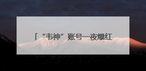 “韦神”账号一夜爆红！粉丝已破2000万，最担心的事发生了