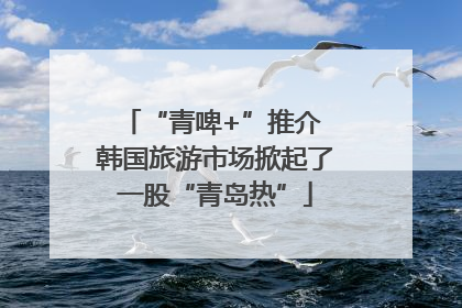 “青啤+”推介 韩国旅游市场掀起了一股“青岛热”
