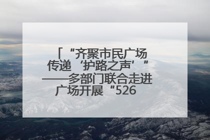 “齐聚市民广场 传递‘护路之声’”——多部门联合走进广场开展“526 我爱路”宣传活动
