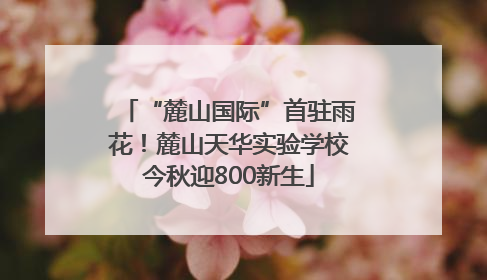 “麓山国际”首驻雨花！麓山天华实验学校今秋迎800新生
