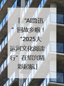 “AI鲁迅”回故乡啦！“2025大运河文化阅读行”在绍兴精彩起航