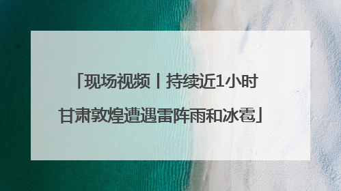 现场视频丨持续近1小时 甘肃敦煌遭遇雷阵雨和冰雹