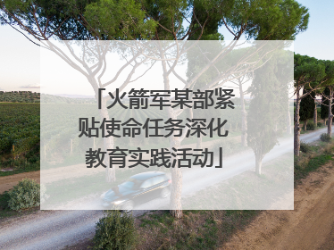 火箭军某部紧贴使命任务深化教育实践活动