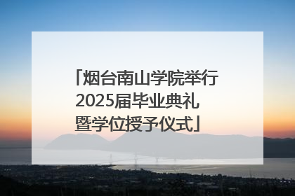 烟台南山学院举行2025届毕业典礼暨学位授予仪式