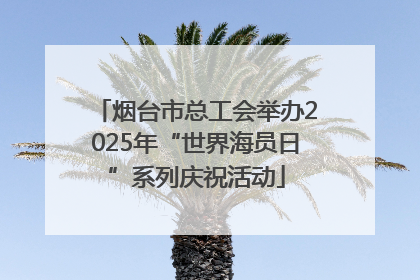 烟台市总工会举办2025年“世界海员日”系列庆祝活动