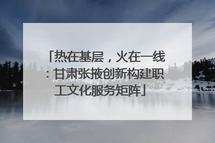 热在基层，火在一线：甘肃张掖创新构建职工文化服务矩阵