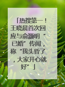 热搜第一！王晓晨首次回应与俞灏明“已婚”传闻，称“我头昏了，大家开心就好”