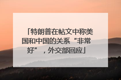 特朗普在帖文中称美国和中国的关系“非常好”，外交部回应