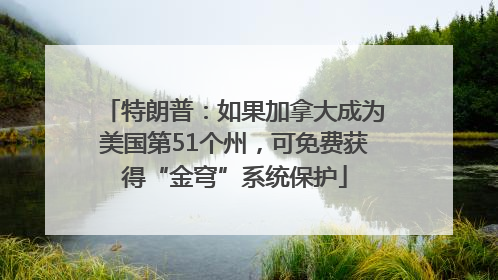 特朗普：如果加拿大成为美国第51个州，可免费获得“金穹”系统保护