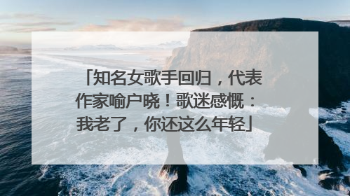 知名女歌手回归，代表作家喻户晓！歌迷感慨：我老了，你还这么年轻