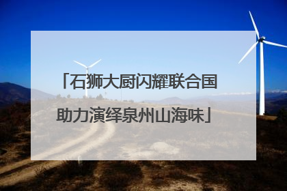石狮大厨闪耀联合国 助力演绎泉州山海味